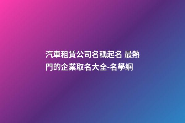 汽車租賃公司名稱起名 最熱門的企業取名大全-名學網